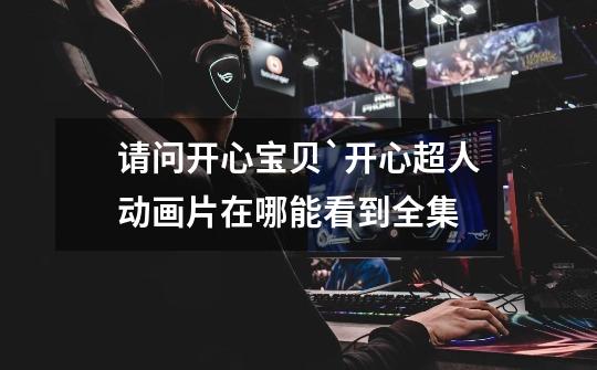 请问开心宝贝`开心超人动画片在哪能看到全集-第1张-游戏信息-龙启网
