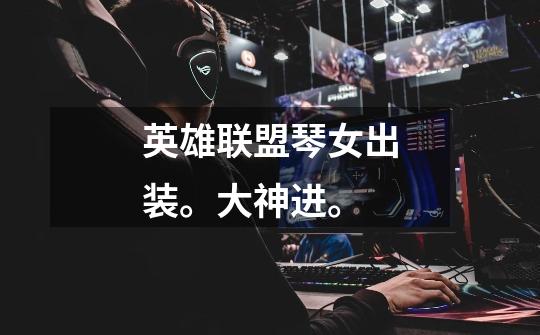 英雄联盟琴女出装。大神进。-第1张-游戏信息-龙启网