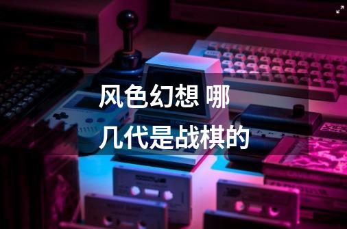 风色幻想 哪几代是战棋的-第1张-游戏信息-龙启网