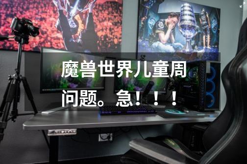 魔兽世界儿童周问题。急!!!-第1张-游戏信息-龙启网
