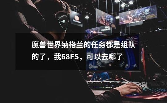 魔兽世界纳格兰的任务都是组队的了，我68FS，可以去哪了-第1张-游戏信息-龙启网