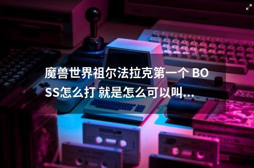魔兽世界祖尔法拉克第一个 BOSS怎么打 就是怎么可以叫他不召唤墓地的怪呀 我自己多了打不过-第1张-游戏信息-龙启网