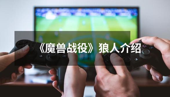 《魔兽战役》狼人介绍-第1张-游戏信息-龙启网