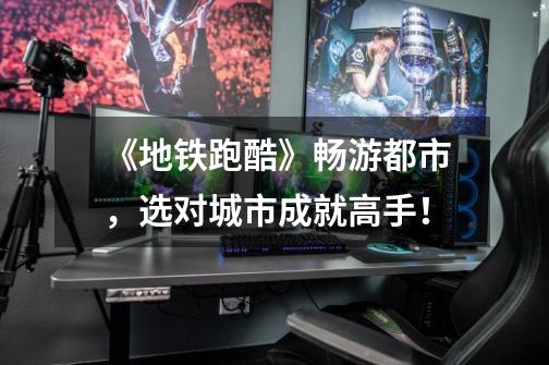 《地铁跑酷》畅游都市,选对城市成就高手!-第1张-游戏信息-龙启网