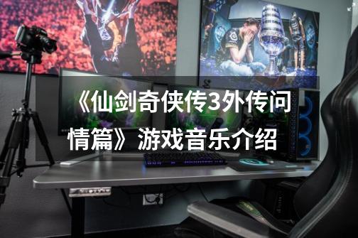 《仙剑奇侠传3外传问情篇》游戏音乐介绍-第1张-游戏信息-龙启网