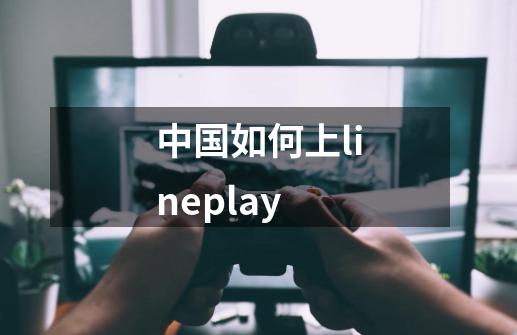 中国如何上lineplay-第1张-游戏信息-龙启网