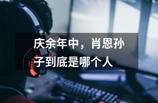 庆余年中,肖恩孙子到底是哪个人-第1张-游戏信息-龙启网