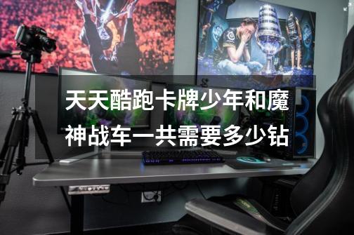 天天酷跑卡牌少年和魔神战车一共需要多少钻-第1张-游戏信息-龙启网