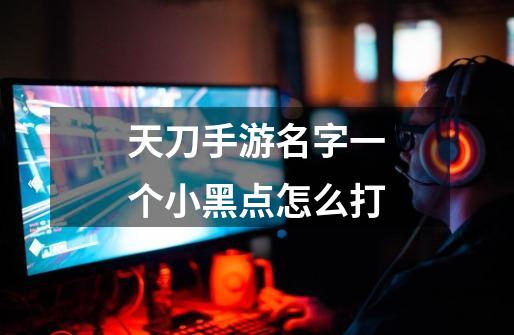 天刀手游名字一个小黑点怎么打-第1张-游戏信息-龙启网
