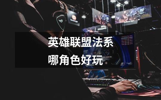 英雄联盟法系哪角色好玩-第1张-游戏信息-龙启网