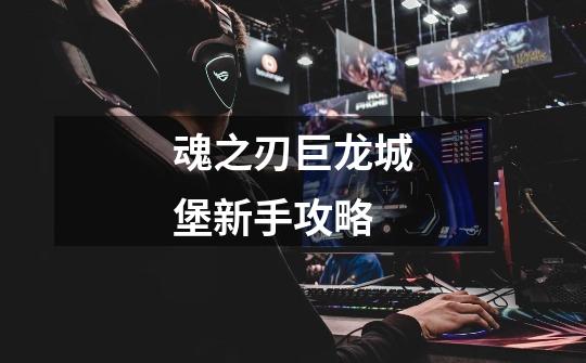 魂之刃巨龙城堡新手攻略-第1张-游戏信息-龙启网