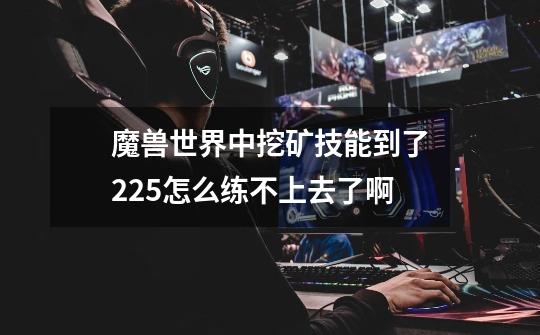 魔兽世界中挖矿技能到了225怎么练不上去了啊-第1张-游戏信息-龙启网