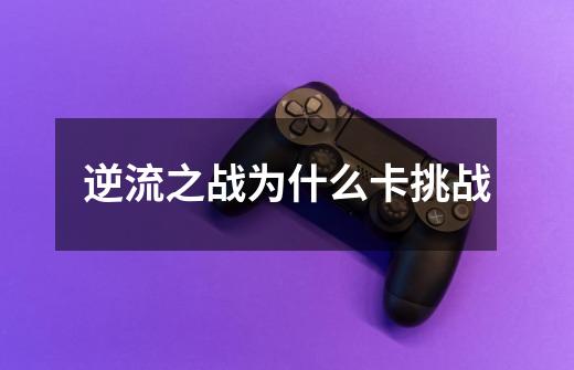 逆流之战为什么卡挑战-第1张-游戏信息-龙启网