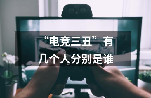 “电竞三丑”有几个人分别是谁-第1张-游戏信息-龙启网