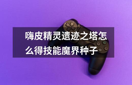 嗨皮精灵遗迹之塔怎么得技能魔界种子-第1张-游戏信息-龙启网