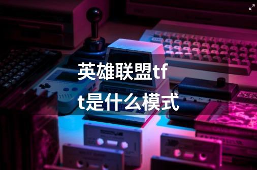 英雄联盟tft是什么模式-第1张-游戏信息-龙启网