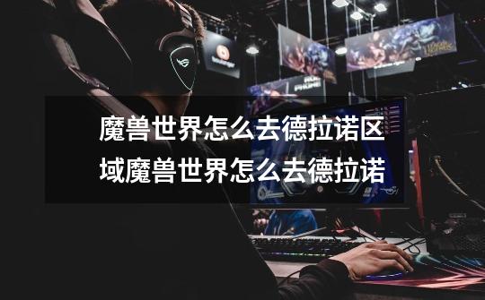 魔兽世界怎么去德拉诺区域魔兽世界怎么去德拉诺-第1张-游戏信息-龙启网