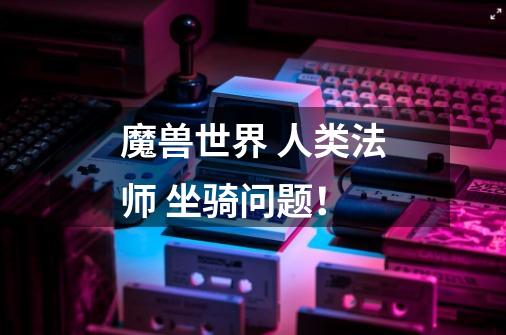 魔兽世界 人类法师 坐骑问题!-第1张-游戏信息-龙启网