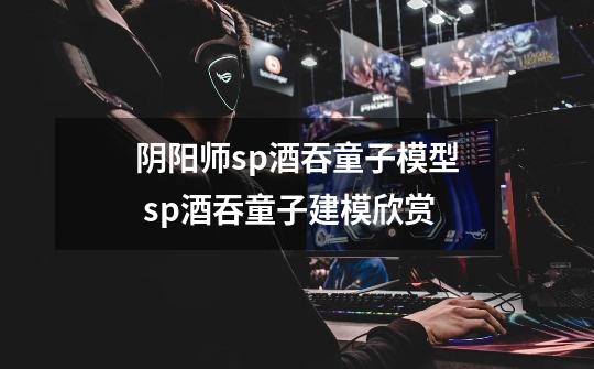 阴阳师sp酒吞童子模型 sp酒吞童子建模欣赏-第1张-游戏信息-龙启网