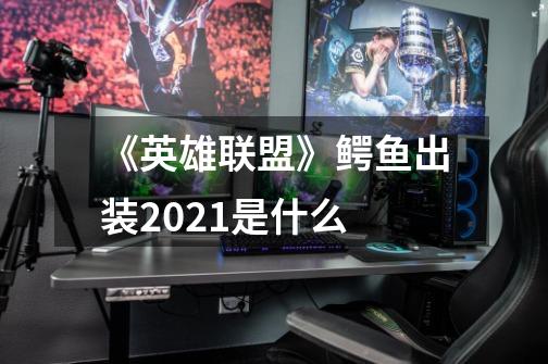 《英雄联盟》鳄鱼出装2021是什么-第1张-游戏信息-龙启网