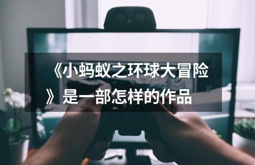 《小蚂蚁之环球大冒险》是一部怎样的作品-第1张-游戏信息-龙启网