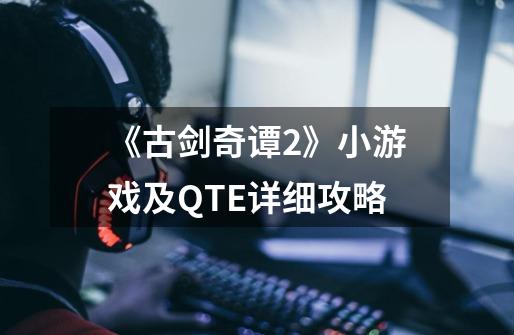 《古剑奇谭2》小游戏及QTE详细攻略-第1张-游戏信息-龙启网