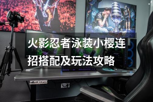 火影忍者泳装小樱连招搭配及玩法攻略-第1张-游戏信息-龙启网