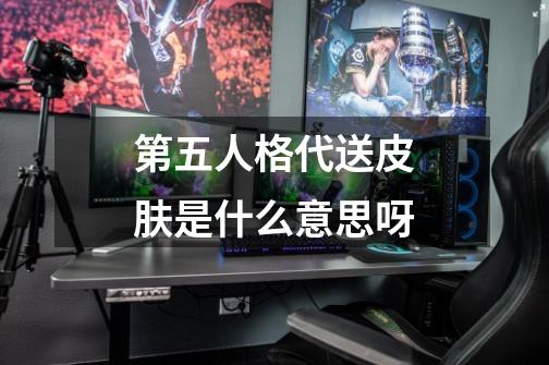 第五人格代送皮肤是什么意思呀-第1张-游戏信息-龙启网