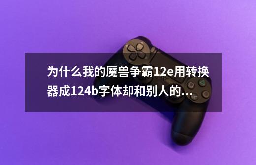 为什么我的魔兽争霸1.2e用转换器成1.24b字体却和别人的不一样 还是1.2e的字体的样子-第1张-游戏信息-龙启网