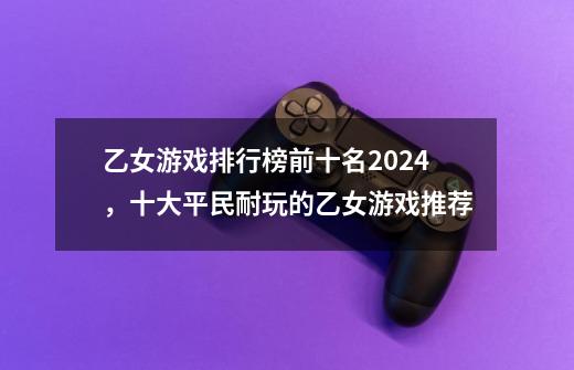 乙女游戏排行榜前十名2024,十大平民耐玩的乙女游戏推荐-第1张-游戏信息-龙启网