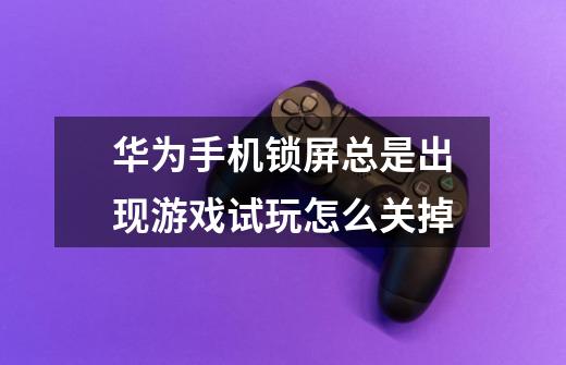 华为手机锁屏总是出现游戏试玩怎么关掉-第1张-游戏信息-龙启网