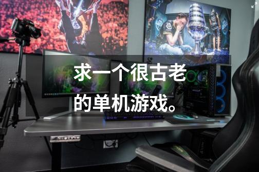 求一个很古老的单机游戏。-第1张-游戏信息-龙启网