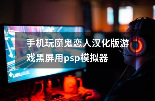 手机玩魔鬼恋人汉化版游戏黑屏用psp模拟器-第1张-游戏信息-龙启网