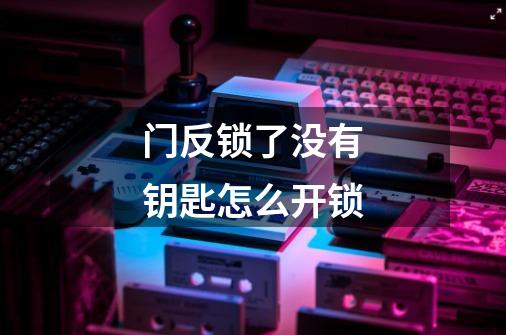 门反锁了没有钥匙怎么开锁-第1张-游戏信息-龙启网