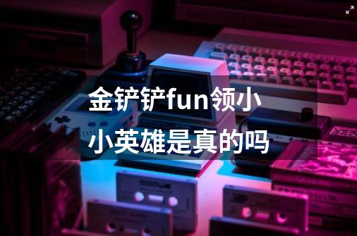 金铲铲fun领小小英雄是真的吗-第1张-游戏信息-龙启网