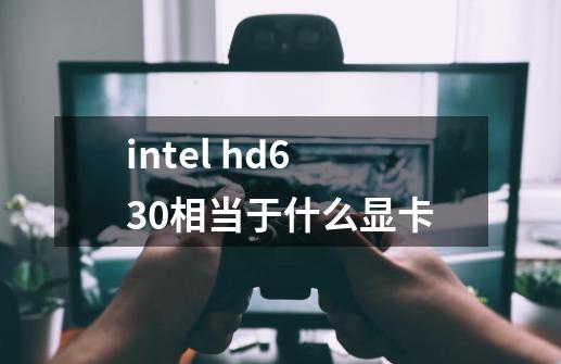 intel hd630相当于什么显卡-第1张-游戏信息-龙启网