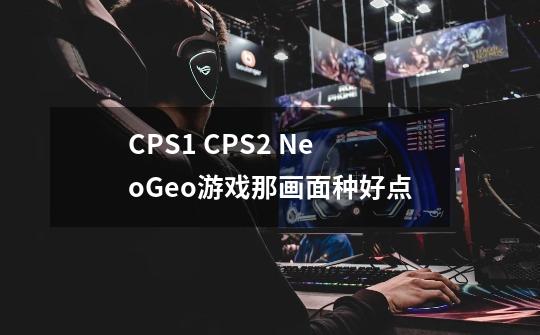 CPS1 CPS2 NeoGeo游戏那画面种好点-第1张-游戏信息-龙启网