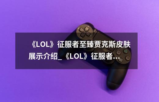 《LOL》征服者至臻贾克斯皮肤展示介绍_《LOL》征服者至臻贾克斯皮肤展示是什么-第1张-游戏信息-龙启网