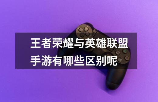 王者荣耀与英雄联盟手游有哪些区别呢-第1张-游戏信息-龙启网