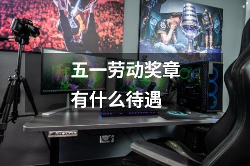 五一劳动奖章有什么待遇-第1张-游戏信息-龙启网