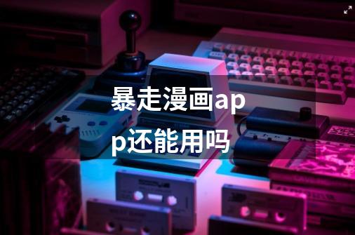 暴走漫画app还能用吗-第1张-游戏信息-龙启网
