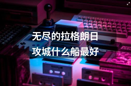 无尽的拉格朗日攻城什么船最好-第1张-游戏信息-龙启网