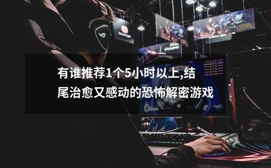 有谁推荐1个5小时以上,结尾治愈又感动的恐怖解密游戏-第1张-游戏信息-龙启网
