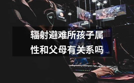 辐射避难所孩子属性和父母有关系吗-第1张-游戏信息-龙启网