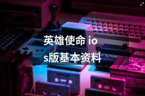 英雄使命 ios版基本资料-第1张-游戏信息-龙启网