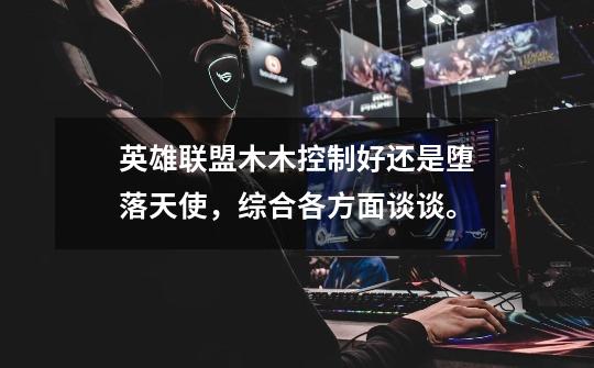 英雄联盟木木控制好还是堕落天使，综合各方面谈谈。-第1张-游戏信息-龙启网