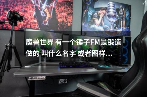 魔兽世界 有一个锤子FM是锻造做的 叫什么名字 或者图样哪里掉 谁还记得啊-第1张-游戏信息-龙启网