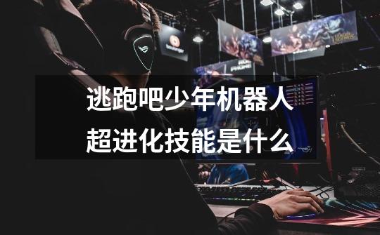 逃跑吧少年机器人超进化技能是什么-第1张-游戏信息-龙启网