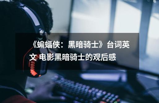 《蝙蝠侠:黑暗骑士》台词英文 电影黑暗骑士的观后感-第1张-游戏信息-龙启网