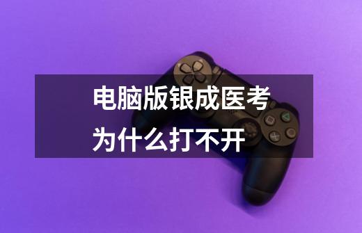 电脑版银成医考为什么打不开-第1张-游戏信息-龙启网